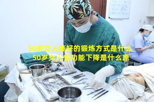 50岁女人最好的锻炼方式是什么 50岁女人性功能下降是什么原因引起的